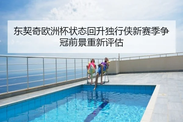 东契奇欧洲杯状态回升独行侠新赛季争冠前景重新评估