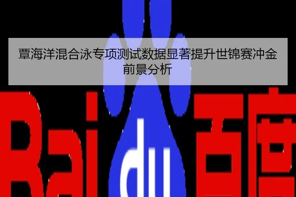 覃海洋混合泳专项测试数据显著提升世锦赛冲金前景分析
